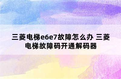 三菱电梯e6e7故障怎么办 三菱电梯故障码开通解码器